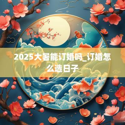 2025大暑能订婚吗_订婚怎么选日子
