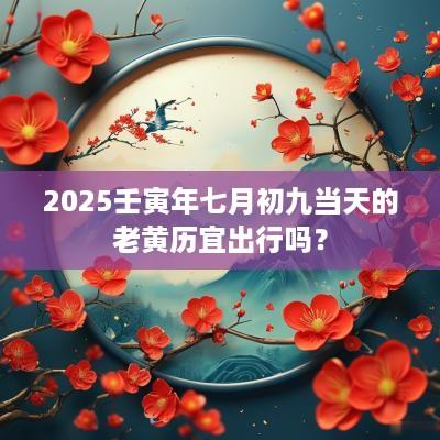 2025壬寅年七月初九当天的老黄历宜出行吗？