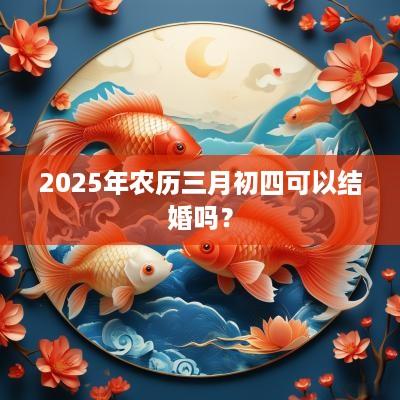 2025年农历三月初四可以结婚吗？