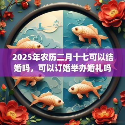 2025年农历二月十七可以结婚吗，可以订婚举办婚礼吗？