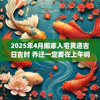2025年4月搬家入宅黄道吉日吉时 乔迁一定要在上午吗