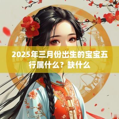 2025年三月份出生的宝宝五行属什么？缺什么