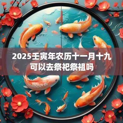 2025壬寅年农历十一月十九可以去祭祀祭祖吗