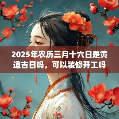 2025年农历三月十六日是黄道吉日吗，可以装修开工吗？