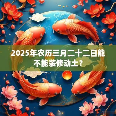 2025年农历三月二十二日能不能装修动土？