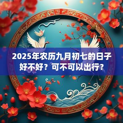 2025年农历九月初七的日子好不好？可不可以出行？