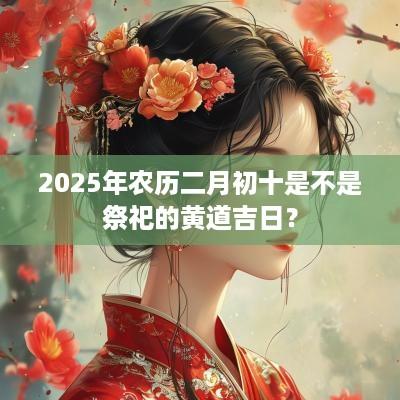 2025年农历二月初十是不是祭祀的黄道吉日？
