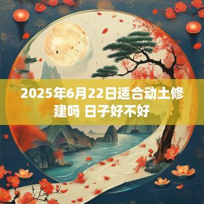 2025年6月22日适合动土修建吗 日子好不好