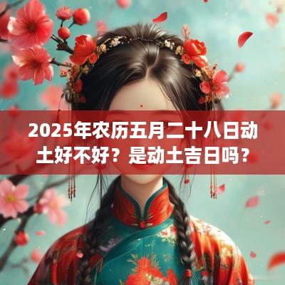 2025年农历五月二十八日动土好不好？是动土吉日吗？