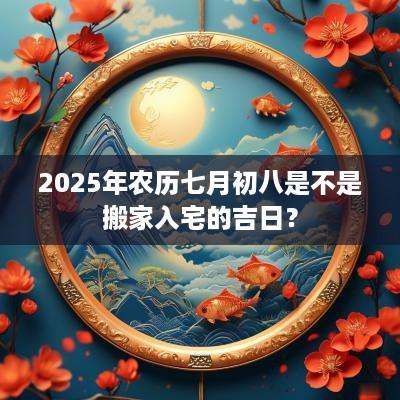 2025年农历七月初八是不是搬家入宅的吉日？