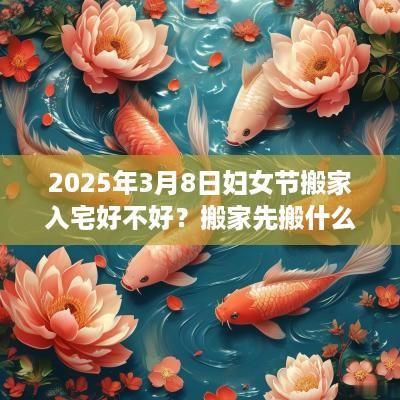 2025年3月8日妇女节搬家入宅好不好？搬家先搬什么东西？