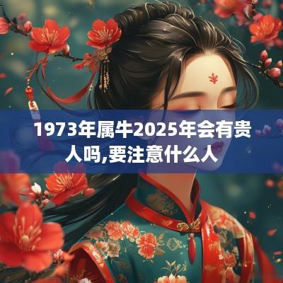 1973年属牛2025年会有贵人吗,要注意什么人