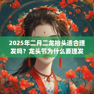 2025年二月二龙抬头适合理发吗？龙头节为什么要理发剃头？