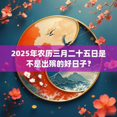2025年农历三月二十五日是不是出殡的好日子？