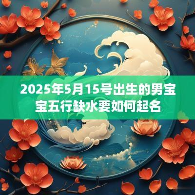 2025年5月15号出生的男宝宝五行缺水要如何起名
