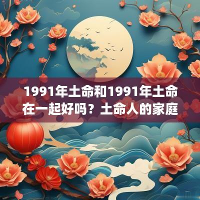 1991年土命和1991年土命在一起好吗？土命人的家庭幸福