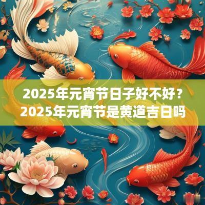 2025年元宵节日子好不好？2025年元宵节是黄道吉日吗？