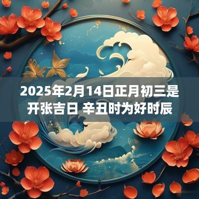 2025年2月14日正月初三是开张吉日 辛丑时为好时辰