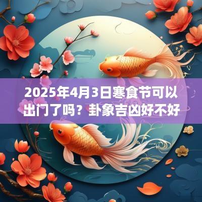 2025年4月3日寒食节可以出门了吗？卦象吉凶好不好？
