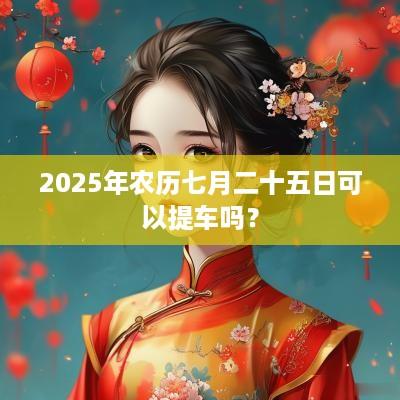 2025年农历七月二十五日可以提车吗？