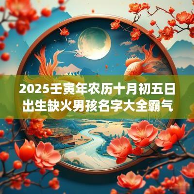 2025壬寅年农历十月初五日出生缺火男孩名字大全霸气