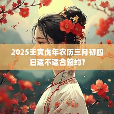 2025壬寅蛇年农历三月初四日适不适合签约？