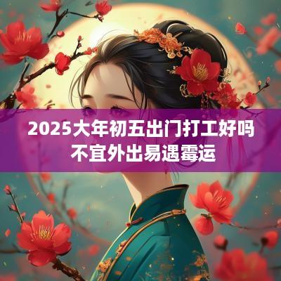 2025大年初五出门打工好吗 不宜外出易遇霉运