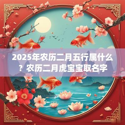 2025年农历二月五行属什么？农历二月虎宝宝取名字