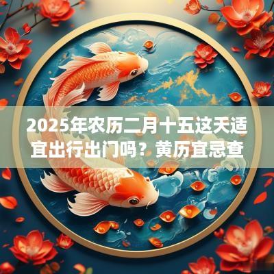 2025年农历二月十五这天适宜出行出门吗？黄历宜忌查询
