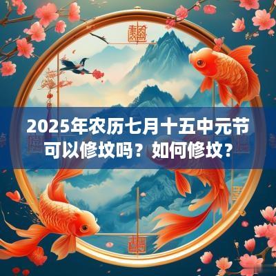 2025年农历七月十五中元节可以修坟吗？如何修坟？