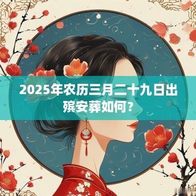 2025年农历三月二十九日出殡安葬如何？