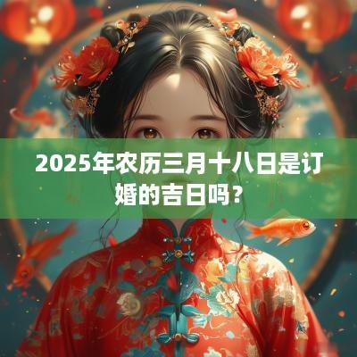 2025年农历三月十八日是订婚的吉日吗？