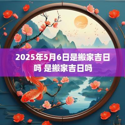 2025年5月6日是搬家吉日吗 是搬家吉日吗