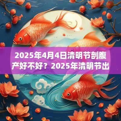 2025年4月4日清明节剖腹产好不好？2025年清明节出生好吗？