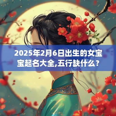 2025年2月6日出生的女宝宝起名大全,五行缺什么？