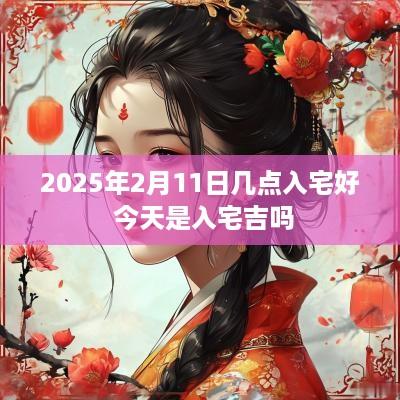 2025年2月11日几点入宅好 今天是入宅吉吗