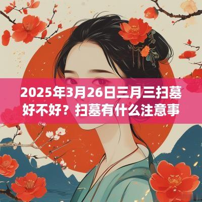 2025年3月26日三月三扫墓好不好？扫墓有什么注意事项？