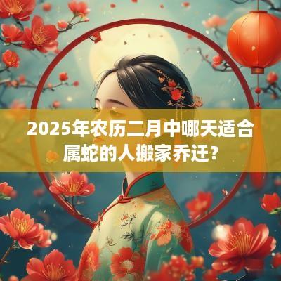 2025年农历二月中哪天适合属蛇的人搬家乔迁？