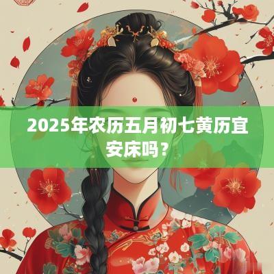 2025年农历五月初七黄历宜安床吗？