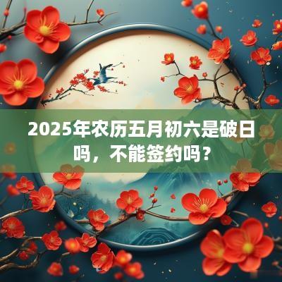2025年农历五月初六是破日吗，不能签约吗？