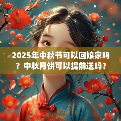 2025年中秋节可以回娘家吗？中秋月饼可以提前送吗？