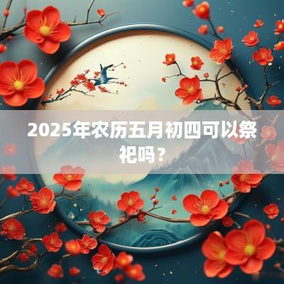 2025年农历五月初四可以祭祀吗？