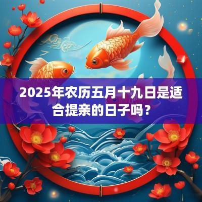 2025年农历五月十九日是适合提亲的日子吗？