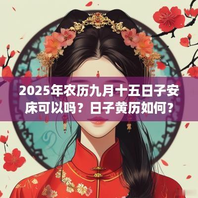 2025年农历九月十五日子安床可以吗？日子黄历如何？