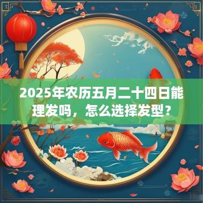2025年农历五月二十四日能理发吗，怎么选择发型？
