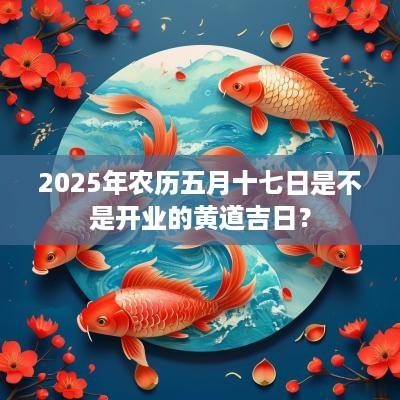 2025年农历五月十七日是不是开业的黄道吉日？
