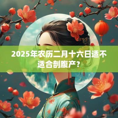 2025年农历二月十六日适不适合剖腹产？