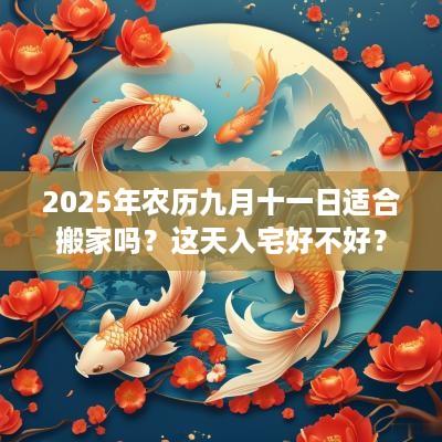 2025年农历九月十一日适合搬家吗？这天入宅好不好？