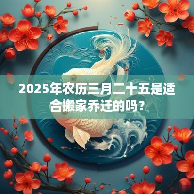 2025年农历三月二十五是适合搬家乔迁的吗？