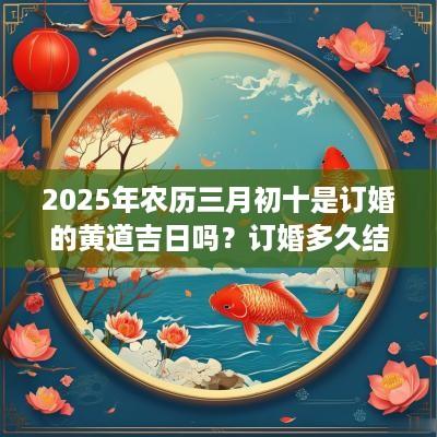 2025年农历三月初十是订婚的黄道吉日吗？订婚多久结婚？